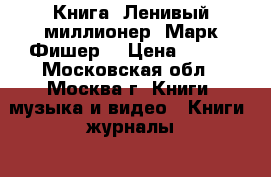 Книга. Ленивый миллионер. Марк Фишер. › Цена ­ 150 - Московская обл., Москва г. Книги, музыка и видео » Книги, журналы   . Московская обл.